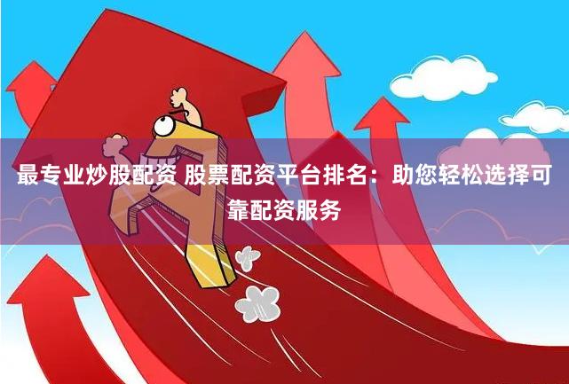 最专业炒股配资 股票配资平台排名：助您轻松选择可靠配资服务