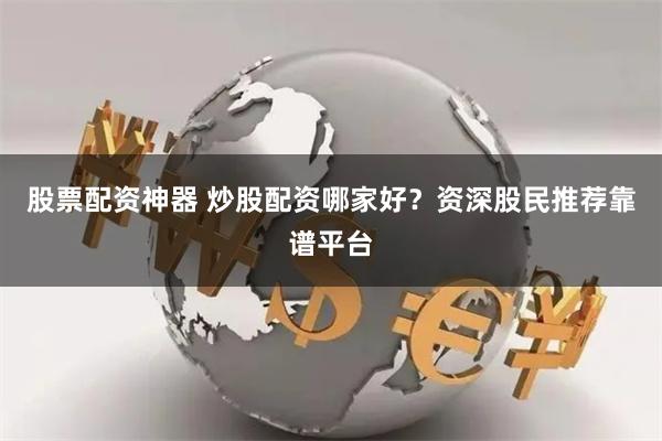 股票配资神器 炒股配资哪家好？资深股民推荐靠谱平台
