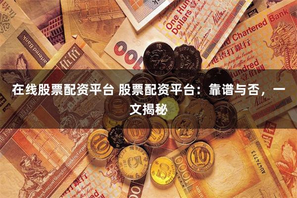 在线股票配资平台 股票配资平台：靠谱与否，一文揭秘