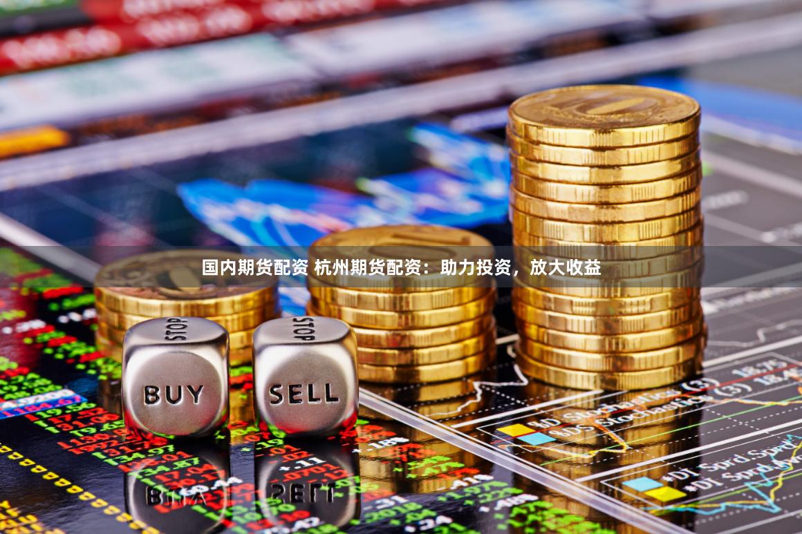 国内期货配资 杭州期货配资：助力投资，放大收益