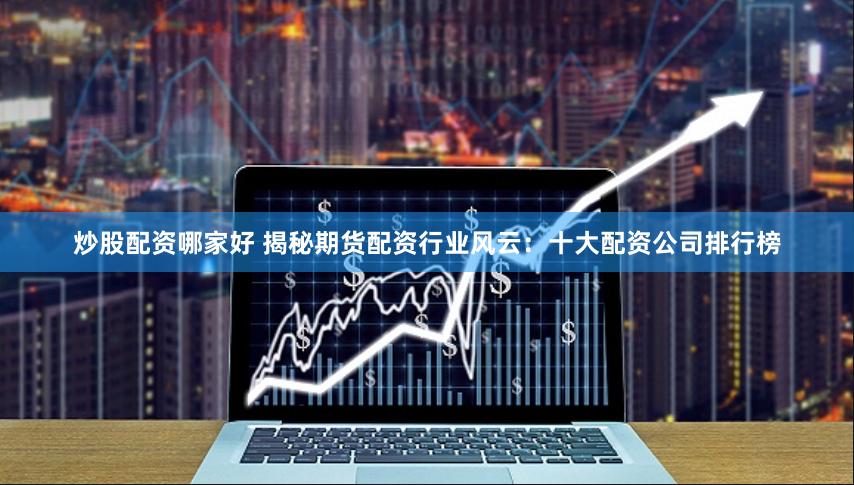 炒股配资哪家好 揭秘期货配资行业风云：十大配资公司排行榜