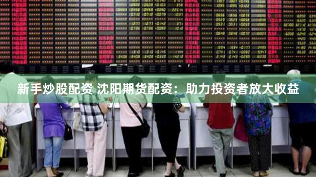 新手炒股配资 沈阳期货配资：助力投资者放大收益