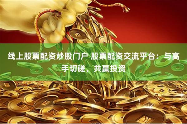 线上股票配资炒股门户 股票配资交流平台：与高手切磋，共赢投资