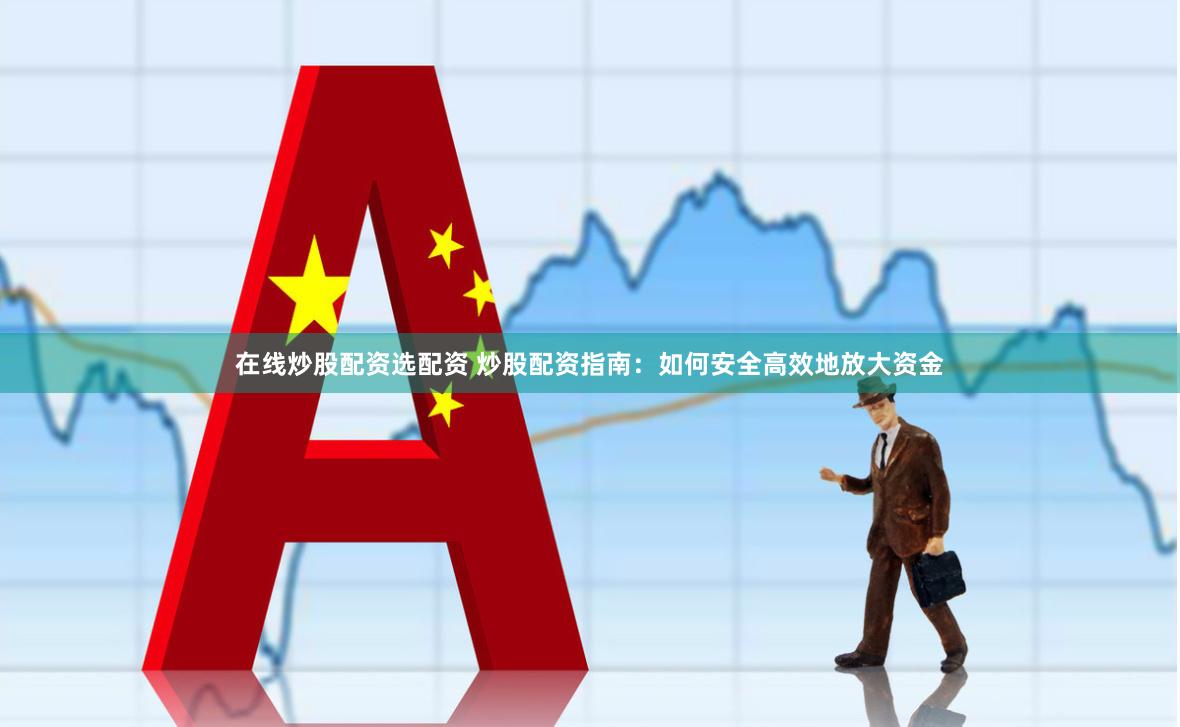 在线炒股配资选配资 炒股配资指南：如何安全高效地放大资金