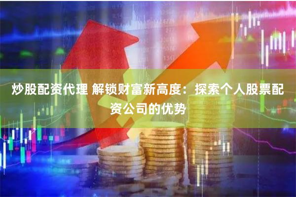 炒股配资代理 解锁财富新高度:探索个人股票配资公司的优势