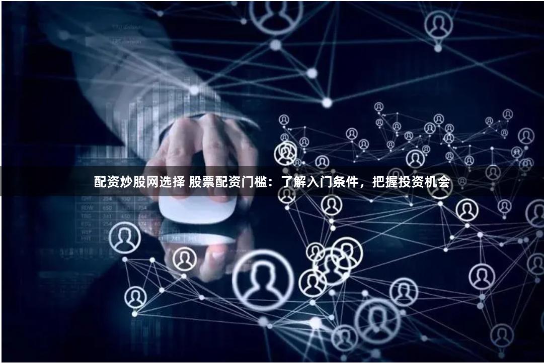 配资炒股网选择 股票配资门槛:了解入门条件,把握投资机会