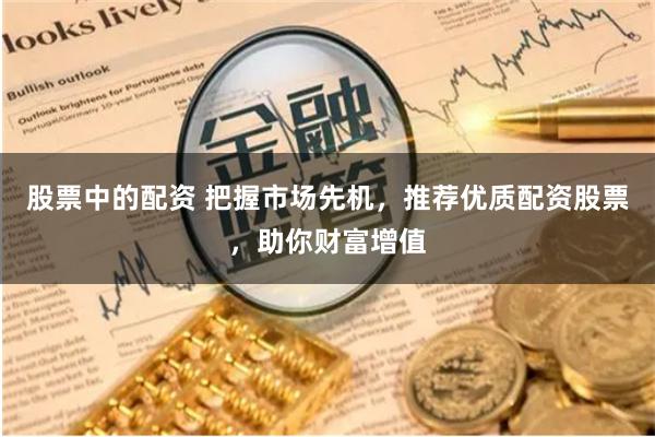 股票中的配资 把握市场先机，推荐优质配资股票，助你财富增值