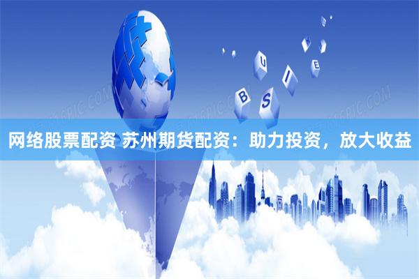网络股票配资 苏州期货配资：助力投资，放大收益