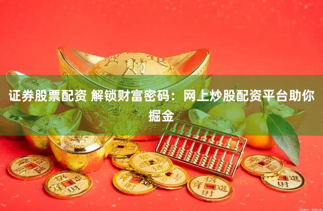 证券股票配资 解锁财富密码：网上炒股配资平台助你掘金