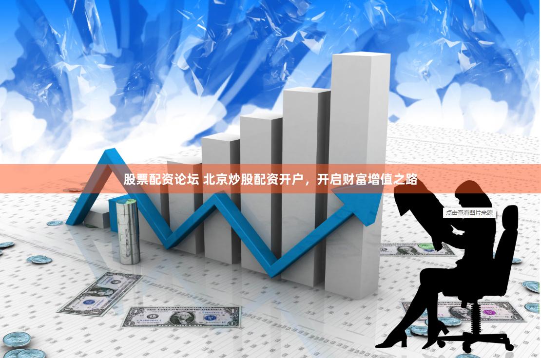 股票配资论坛 北京炒股配资开户，开启财富增值之路