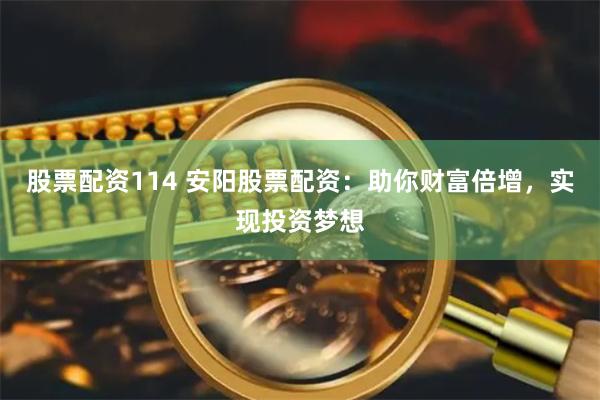 股票配资114 安阳股票配资：助你财富倍增，实现投资梦想