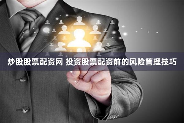 炒股股票配资网 投资股票配资前的风险管理技巧