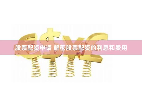 股票配资申请 解密股票配资的利息和费用