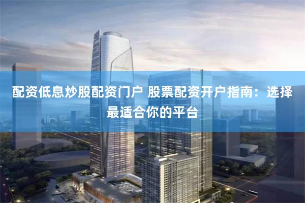 配资低息炒股配资门户 股票配资开户指南：选择最适合你的平台