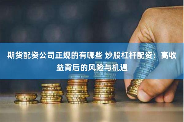 期货配资公司正规的有哪些 炒股杠杆配资:高收益背后的风险与机遇