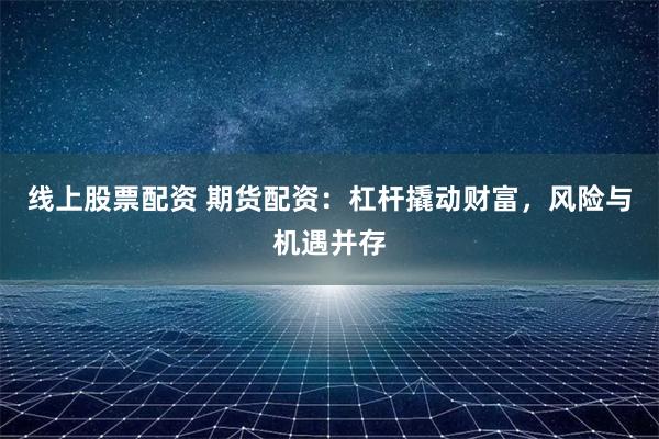 线上股票配资 期货配资：杠杆撬动财富，风险与机遇并存