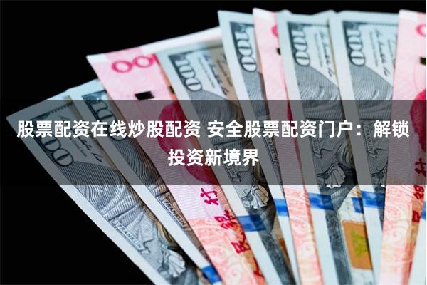 股票配资在线炒股配资 安全股票配资门户：解锁投资新境界