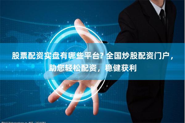 股票配资实盘有哪些平台? 全国炒股配资门户，助您轻松配资，稳健获利