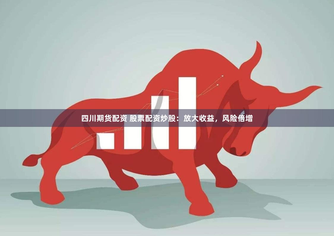 四川期货配资 股票配资炒股：放大收益，风险倍增