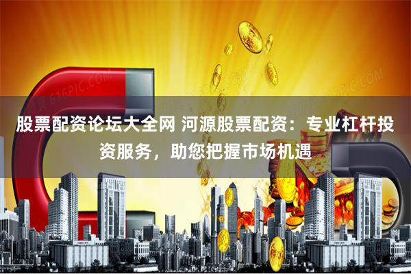 股票配资论坛大全网 河源股票配资：专业杠杆投资服务，助您把握市场机遇