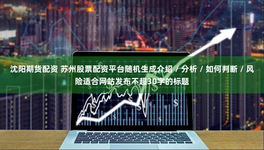 沈阳期货配资 苏州股票配资平台随机生成介绍 / 分析 / 如何判断 / 风险适合网站发布不超30字的标题
